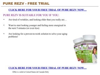 PURE REZV - FREE TRIAL   CLICK HERE FOR YOUR FREE TRIAL OF PURE REZV NOW… CLICK HERE FOR YOUR FREE TRIAL OF PURE REZV NOW… Offer is valid in United States & Canada Only PURE REZV IS SUITABLE FOR YOU IF YOU: ,[object Object],[object Object],[object Object]