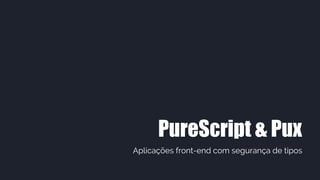 PureScript & Pux
Aplicações front-end com segurança de tipos
 