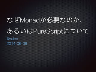 なぜMonadが必要なのか、
あるいはPureScriptについて
@ruicc
2014-06-08
 
