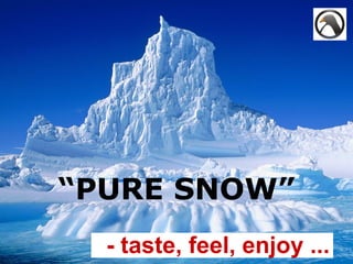 “PURE SNOW”
  - taste, feel, enjoy ...
 