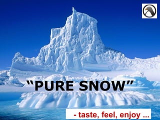 “PURE SNOW”

    - taste, feel, enjoy ...
 