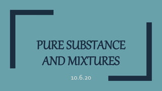 PURE SUBSTANCE
AND MIXTURES
10.6.20
 