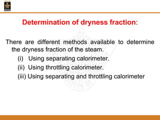 Determination of dryness fraction:
There are different methods available to determine
the dryness fraction of the steam.
(i) Using separating calorimeter.
(ii) Using throttling calorimeter.
(iii) Using separating and throttling calorimeter
 