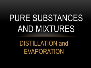 PURE SUBSTANCES
  AND MIXTURES
  DISTILLATION and
   EVAPORATION
 