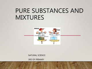 PURE SUBSTANCES AND
MIXTURES
NATURAL SCIENCE
3RD OF PRIMARY
 