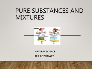PURE SUBSTANCES AND
MIXTURES
NATURAL SCIENCE
3RD OF PRIMARY
 