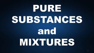 PURE
SUBSTANCES
and
MIXTURES
1
 