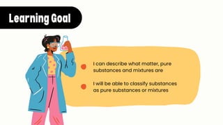 LearningGoal
I can describe what matter, pure
substances and mixtures are
I will be able to classify substances
as pure substances or mixtures
 