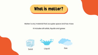Solid
Whatis matter?
Liquid Gas
Matter is any material that occupies space and has mass
It includes all solids, liquids and gases
 