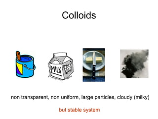 Colloids
non transparent, non uniform, large particles, cloudy (milky)
but stable system
Colloids
 