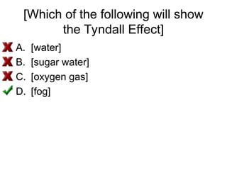 [Which of the following will show
the Tyndall Effect]
A. [water]
B. [sugar water]
C. [oxygen gas]
D. [fog]
 