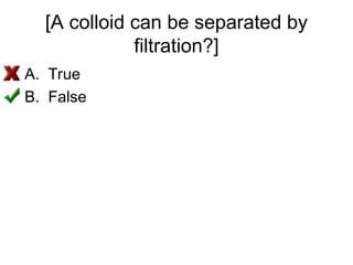 [A colloid can be separated by
filtration?]
A. True
B. False
 