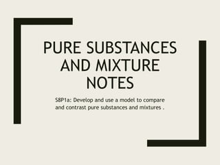 PURE SUBSTANCES
AND MIXTURE
NOTES
S8P1a: Develop and use a model to compare
and contrast pure substances and mixtures .
 