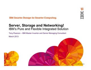 Server, Storage and Networking!
IBM’s Pure and Flexible Integrated Solution
Tony Pearson – IBM Master Inventor and Senior Managing Consultant
March 2013




                                                                    © 2013 IBM Corporation
 