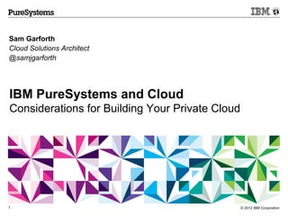 Sam Garforth
Cloud Solutions Architect
@samjgarforth




IBM PureSystems and Cloud
Considerations for Building Your Private Cloud




1                                                © 2012 IBM Corporation
 