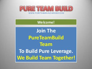 Welcome!
Join The
PureTeamBuild
Team
To Build Pure Leverage.
We Build Team Together!
WWW.PURETEAMBUILD.WEEBLY.COM
 