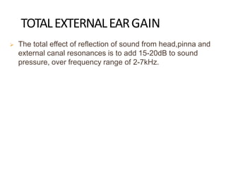 TOTALEXTERNALEARGAIN
 The total effect of reflection of sound from head,pinna and
external canal resonances is to add 15-20dB to sound
pressure, over frequency range of 2-7kHz.
 