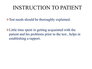 INSTRUCTION TO PATIENT
Test needs should be thoroughly explained.
Little time spent in getting acquainted with the
patient and his problems prior to the test , helps in
establishing a rapport.
 