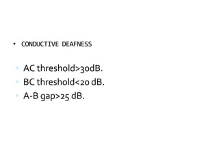 • CONDUCTIVE DEAFNESS
 AC threshold>30dB.
 BC threshold<20 dB.
 A-B gap>25 dB.
 