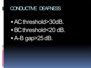CONDUCTIVE DEAFNESS
ACthreshold>30dB.
BCthreshold<20 dB.
A-B gap>25dB.
 