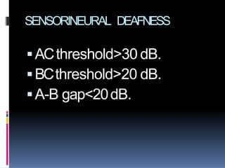 SENSORINEURAL DEAFNESS
ACthreshold>30 dB.
BCthreshold>20 dB.
A-B gap<20dB.
 