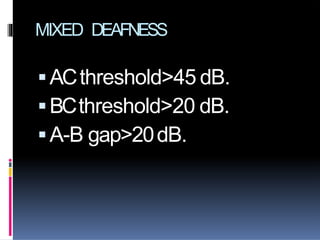 MIXED DEAFNESS
ACthreshold>45 dB.
BCthreshold>20 dB.
A-B gap>20dB.
 