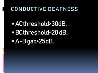 CONDUCTIVE DEAFNESS
ACthreshold>30dB.
BCthreshold<20dB.
A-Bgap>25dB.
 