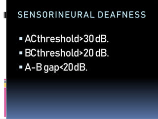 SENSORINEURAL DEAFNESS
ACthreshold>30dB.
BCthreshold>20dB.
A-Bgap<20dB.
 