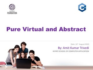 Pure Virtual and Abstract
Date: 31st August 2020
By: Amit Kumar Trivedi
KHYATI SCHOOL OF COMPUTER APPLICATION
 