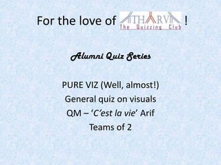 For the love of                 !

      Alumni Quiz Series

    PURE VIZ (Well, almost!)
     General quiz on visuals
     QM – ‘C’est la vie’ Arif
          Teams of 2
 