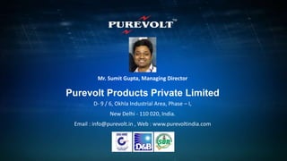 New Delhi, INDIA
Purevolt Products Private Limited
D- 9 / 6, Okhla Industrial Area, Phase – I,
New Delhi - 110 020, India.
Email : info@purevolt.in , Web : www.purevoltindia.com
Mr. Sumit Gupta, Managing Director
 