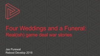 Four Weddings and a Funeral:
Real(ish) game deal war stories
Jas Purewal
Reboot Develop 2018
 