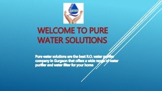 WELCOME TO PURE
WATER SOLUTIONS
Pure water solutions are the best R.O. water purifier
company in Gurgaon that offers a wide range of water
purifier and water filter for your home
 