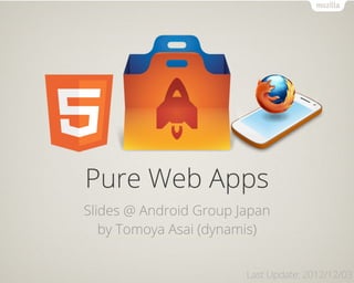 Pure Web Apps
Slides @ Android Group Japan
   by Tomoya Asai (dynamis)


                        Last Update: 2012/12/03
 