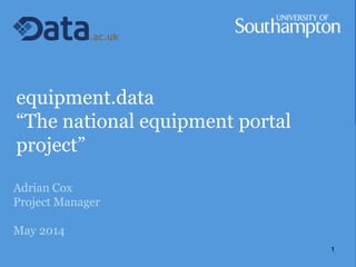 equipment.data
“The national equipment portal
project”
Adrian Cox
Project Manager
May 2014
1
 