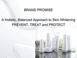 BRAND PROMISE
A Holistic, Balanced Approach to Skin Whitening
PREVENT, TREAT and PROTECT
 