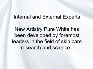 Internal and External Experts
New Artistry Pure White has
been developed by foremost
leaders in the field of skin care
research and science.
 