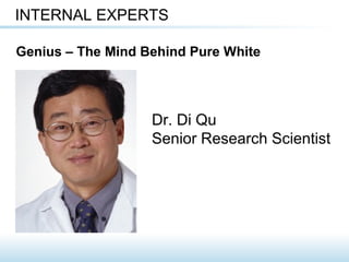 Dr. Di Qu
Senior Research Scientist
INTERNAL EXPERTS
Genius – The Mind Behind Pure White
 