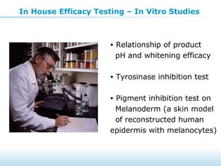 In House Efficacy Testing – In Vitro Studies
• Relationship of product
pH and whitening efficacy
• Tyrosinase inhibition test
• Pigment inhibition test on
Melanoderm (a skin model
of reconstructed human
epidermis with melanocytes)
 