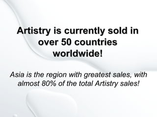 Artistry is currently sold inArtistry is currently sold in
over 50 countriesover 50 countries
worldwide!worldwide!
Asia is the region with greatest sales, with
almost 80% of the total Artistry sales!
 