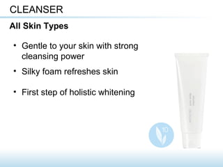 • Gentle to your skin with strong
cleansing power
• Silky foam refreshes skin
• First step of holistic whitening
CLEANSER
All Skin Types
 