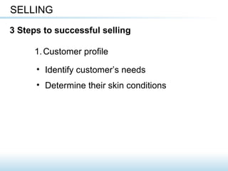 1.Customer profile
SELLING
3 Steps to successful selling
• Identify customer’s needs
• Determine their skin conditions
 