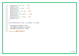 ページ68
スケッチの解説
void setColor（int red,int green,int blue）; は今回独自に作成した関数です。
関数はプログラムを見やすくしたり同じ処理を何度も記述するのを避けるのに使われます。
独自の関数は ...