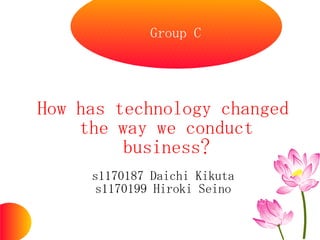 Group C




How has technology changed
    the way we conduct
         business?
     s1170187 Daichi Kikuta
      s1170199 Hiroki Seino
 