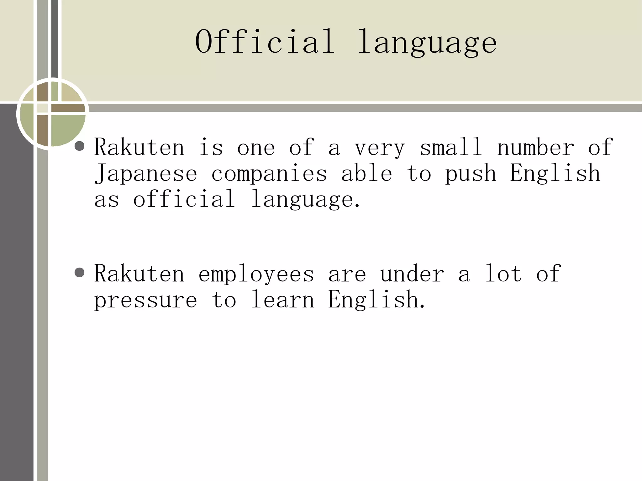 Official language

●   Rakuten is one of a very small number of
    Japanese companies able to push English
    as official language.

●   Rakuten employees are under a lot of
    pressure to learn English.
 
