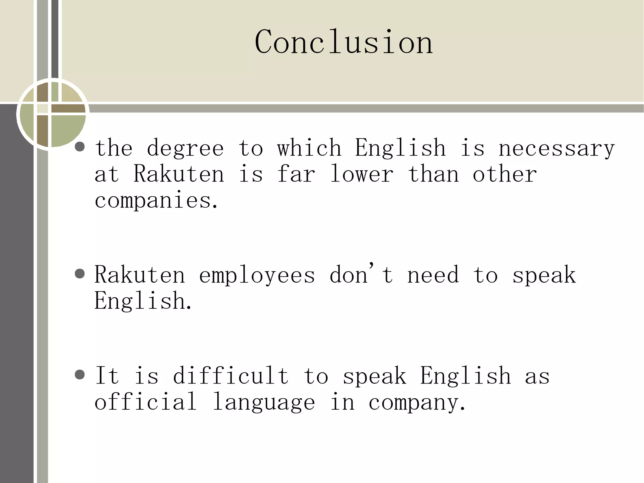 Conclusion

●   the degree to which English is necessary
    at Rakuten is far lower than other
    companies.

●   Rakuten employees don't need to speak
    English.

●   It is difficult to speak English as
    official language in company.
 
