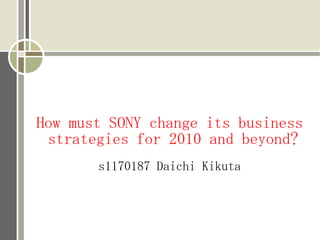 How must SONY change its business
 strategies for 2010 and beyond?
       s1170187 Daichi Kikuta
 