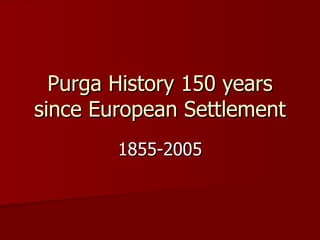 Purga History 150 years since European Settlement 1855-2005 