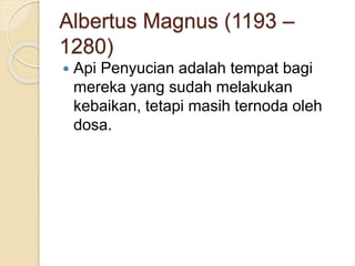 Albertus Magnus (1193 –
1280)
 Api Penyucian adalah tempat bagi
mereka yang sudah melakukan
kebaikan, tetapi masih ternoda oleh
dosa.
 
