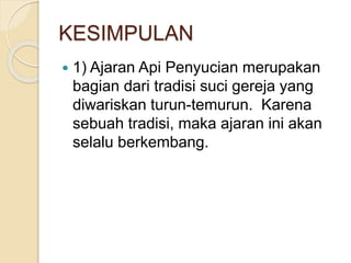 KESIMPULAN
 1) Ajaran Api Penyucian merupakan
bagian dari tradisi suci gereja yang
diwariskan turun-temurun. Karena
sebuah tradisi, maka ajaran ini akan
selalu berkembang.
 